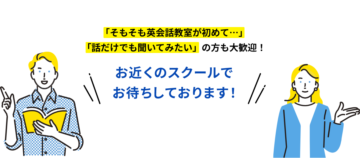 「そもそも英会話教室が初めて…」「話だけでも聞いてみたい」の方も大歓迎！お近くのスクールでお待ちしております！