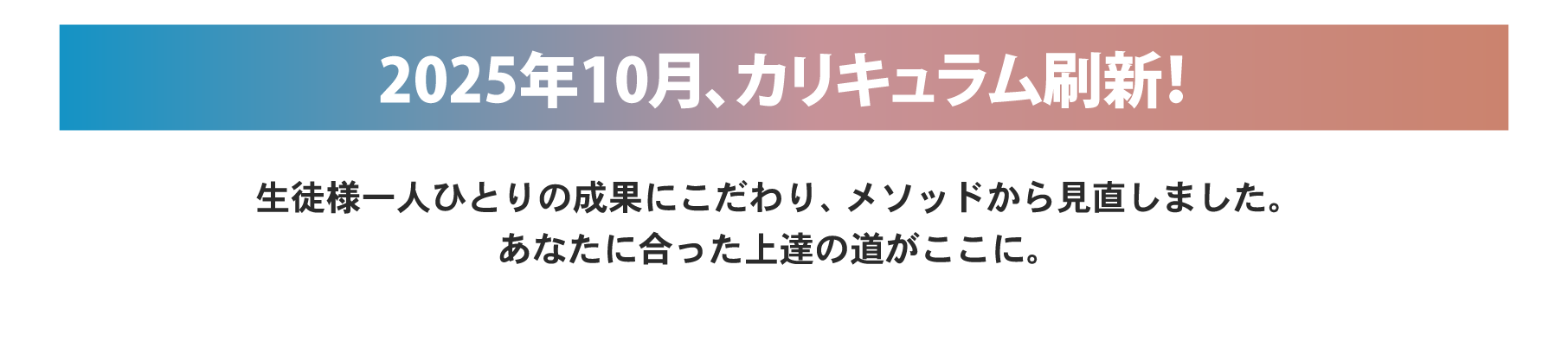カリキュラム刷新！生徒様一人ひとりの成果にこだわり、メソッドから見直しました。あなたに合った上達の道がここに。