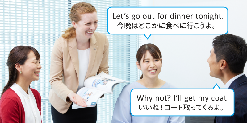 Let's go out for dinner tonight. 今晩はどこかに食べに行こうよ。 Why not? I'Il get my coat. いいね！。コート取ってくるよ。