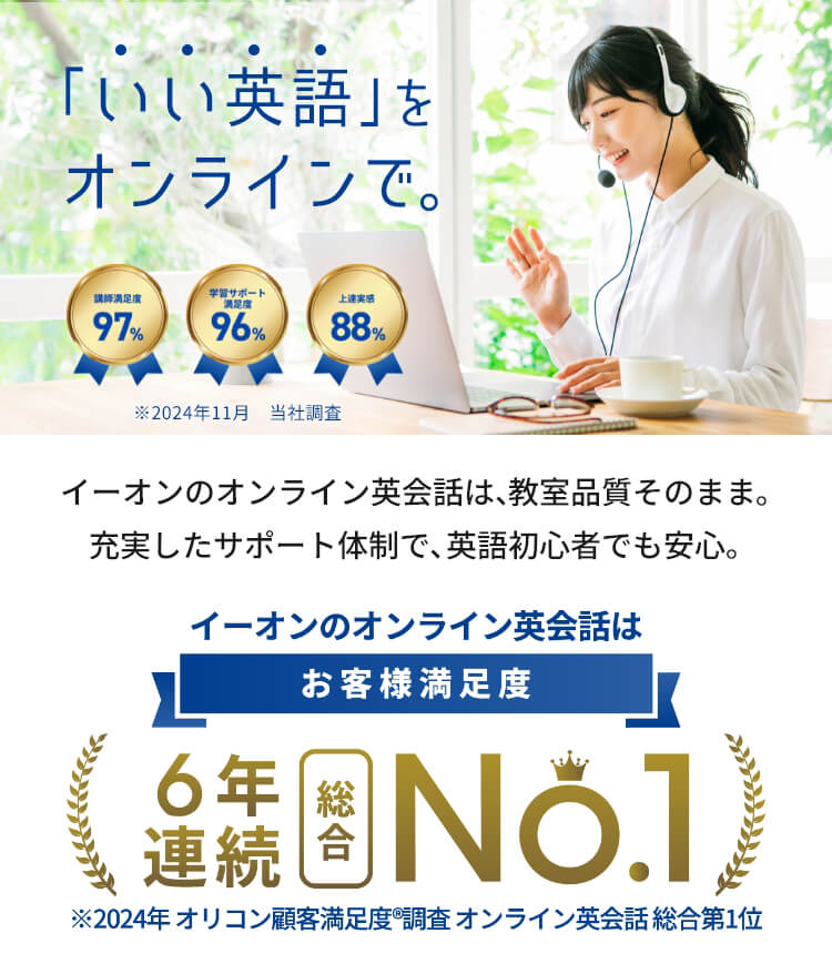 確実に感じる成長の手応え イーオンオンライン英会話 質の高さを実感97% お気に入りの講師がいる94% ※2024年11月 当社調査