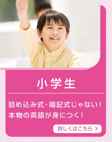 小学生 詰め込み式・暗記式じゃない！本物の英語が身につく！ 詳しくはこちら